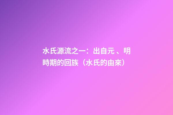水氏源流之一：出自元、明時期的回族（水氏的由來）